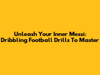 Unleash Your Inner Messi: Dribbling Football Drills To Master