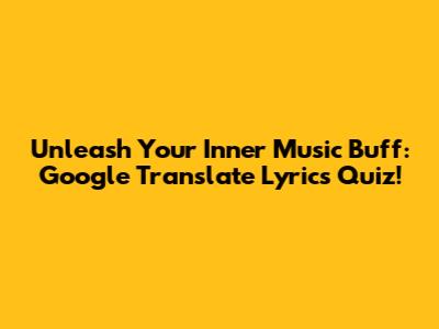 Unleash Your Inner Music Buff: Google Translate Lyrics Quiz!