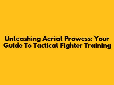 Unleashing Aerial Prowess: Your Guide To Tactical Fighter Training