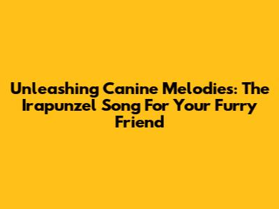 Unleashing Canine Melodies: The 'Irapunzel' Song For Your Furry Friend