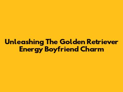 Unleashing The Golden Retriever Energy Boyfriend Charm