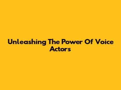 Unleashing The Power Of Voice Actors