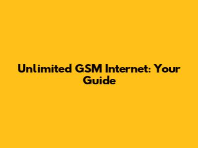 Unlimited GSM Internet: Your Guide
