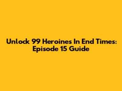 Unlock 99 Heroines In End Times: Episode 15 Guide