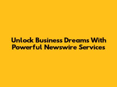 Unlock Business Dreams With Powerful Newswire Services