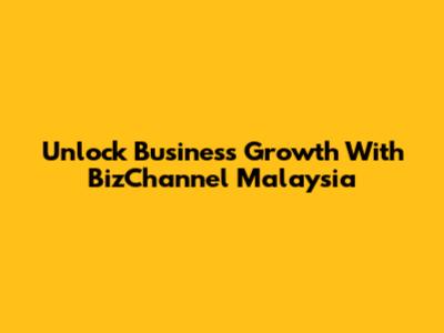 Unlock Business Growth With BizChannel Malaysia