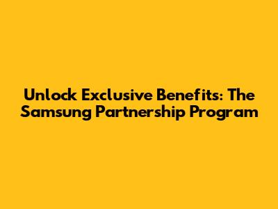 Unlock Exclusive Benefits: The Samsung Partnership Program