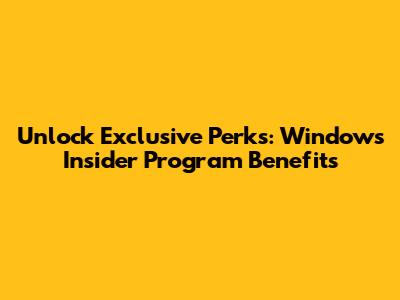 Unlock Exclusive Perks: Windows Insider Program Benefits