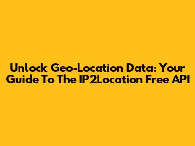 Unlock Geo-Location Data: Your Guide To The IP2Location Free API