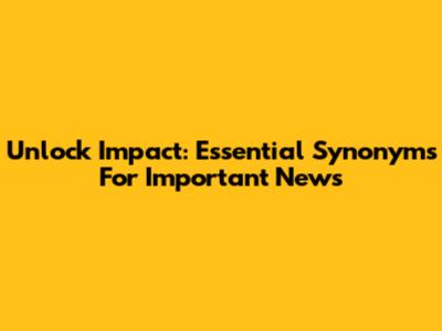 Unlock Impact: Essential Synonyms For Important News
