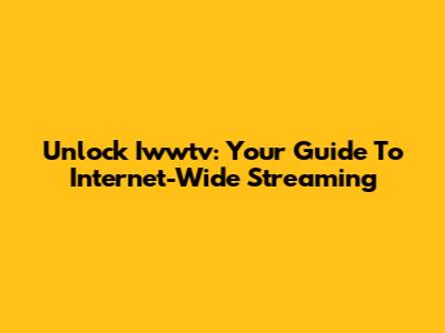 Unlock Iwwtv: Your Guide To Internet-Wide Streaming