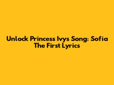 Unlock Princess Ivy's Song: Sofia The First Lyrics
