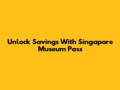 Unlock Savings With Singapore Museum Pass
