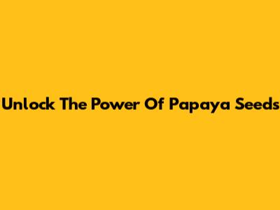 Unlock The Power Of Papaya Seeds