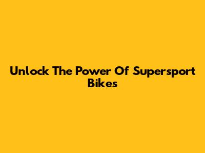 Unlock The Power Of Supersport Bikes