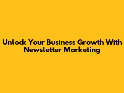 Unlock Your Business Growth With Newsletter Marketing