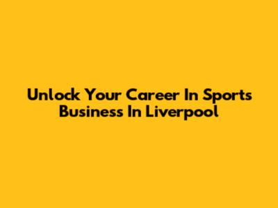 Unlock Your Career In Sports Business In Liverpool