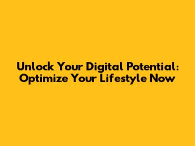 Unlock Your Digital Potential: Optimize Your Lifestyle Now