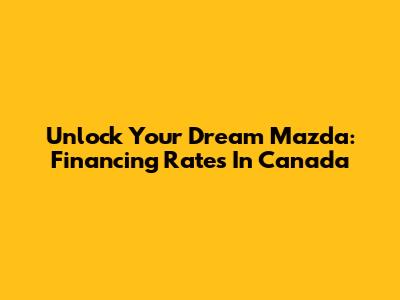 Unlock Your Dream Mazda: Financing Rates In Canada