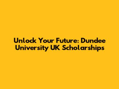 Unlock Your Future: Dundee University UK Scholarships