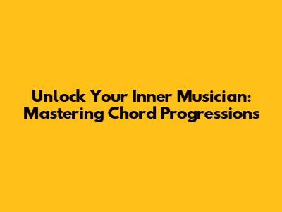 Unlock Your Inner Musician: Mastering Chord Progressions