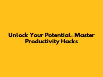 Unlock Your Potential: Master Productivity Hacks