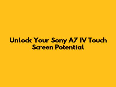 Unlock Your Sony A7 IV Touch Screen Potential