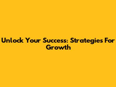Unlock Your Success: Strategies For Growth
