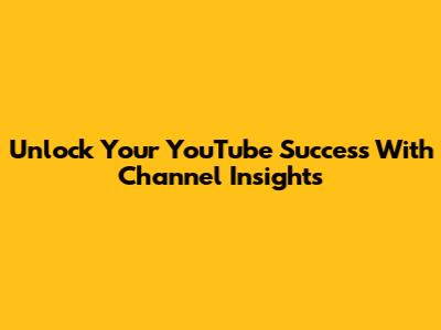 Unlock Your YouTube Success With Channel Insights