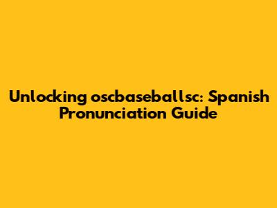 Unlocking "oscbaseballsc": Spanish Pronunciation Guide