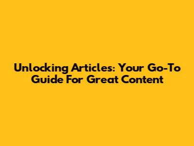 Unlocking Articles: Your Go-To Guide For Great Content
