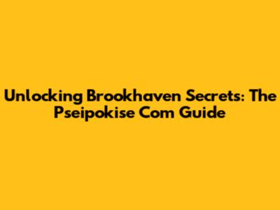 Unlocking Brookhaven Secrets: The Pseipokise Com Guide