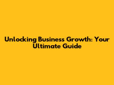 Unlocking Business Growth: Your Ultimate Guide
