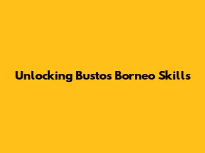 Unlocking Bustos Borneo Skills