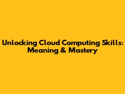 Unlocking Cloud Computing Skills: Meaning & Mastery