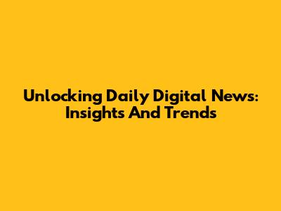 Unlocking Daily Digital News: Insights And Trends