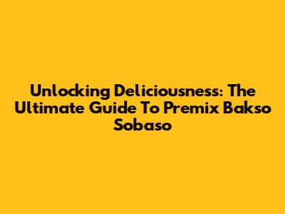Unlocking Deliciousness: The Ultimate Guide To Premix Bakso Sobaso