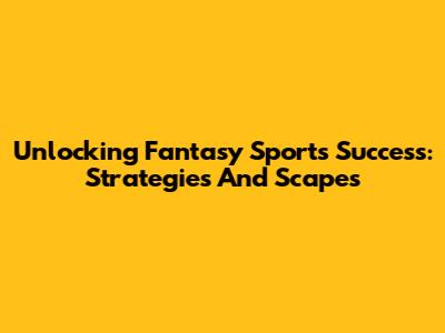 Unlocking Fantasy Sports Success: Strategies And Scapes