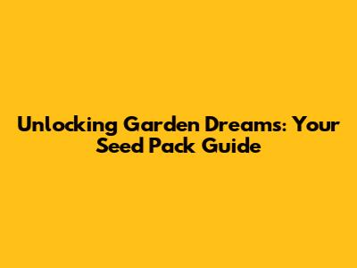 Unlocking Garden Dreams: Your Seed Pack Guide