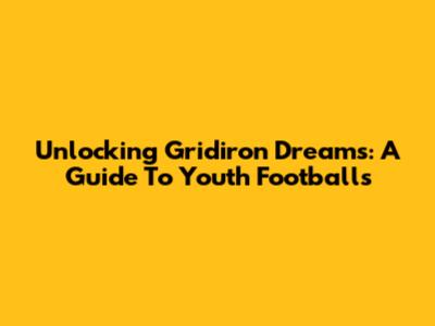 Unlocking Gridiron Dreams: A Guide To Youth Footballs