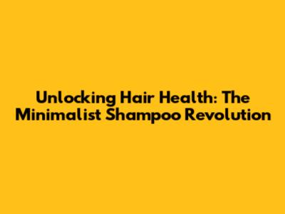 Unlocking Hair Health: The Minimalist Shampoo Revolution