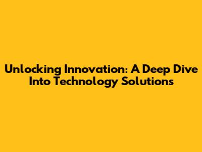 Unlocking Innovation: A Deep Dive Into Technology Solutions