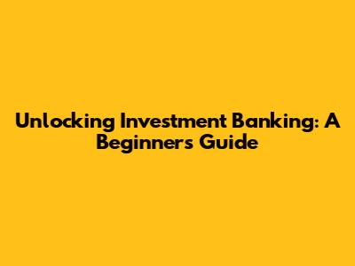 Unlocking Investment Banking: A Beginner's Guide
