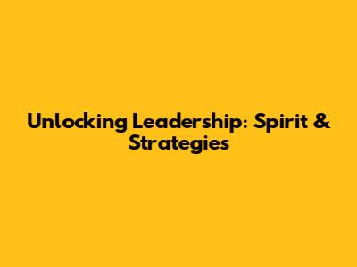 Unlocking Leadership: Spirit & Strategies