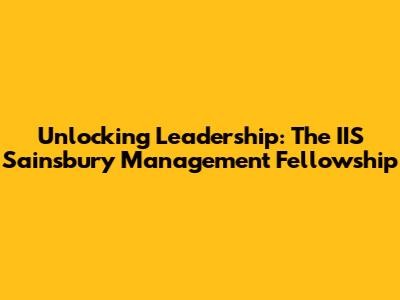Unlocking Leadership: The IIS Sainsbury Management Fellowship