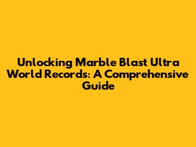 Unlocking Marble Blast Ultra World Records: A Comprehensive Guide