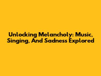 Unlocking Melancholy: Music, Singing, And Sadness Explored