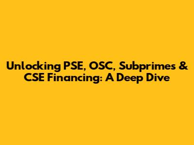Unlocking PSE, OSC, Subprimes & CSE Financing: A Deep Dive