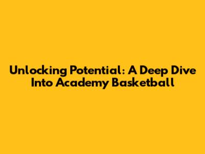 Unlocking Potential: A Deep Dive Into Academy Basketball