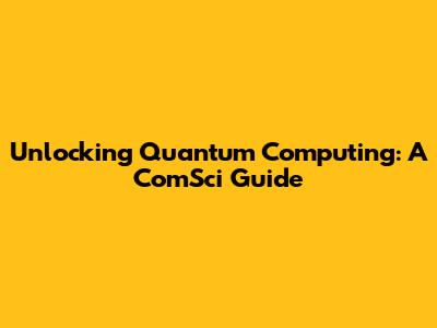 Unlocking Quantum Computing: A ComSci Guide